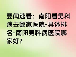 要闻速看：南阳看男科病去哪家医院-具体排名-南阳男科病医院哪家好？