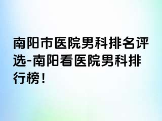 南阳市医院男科排名评选-南阳看医院男科排行榜！