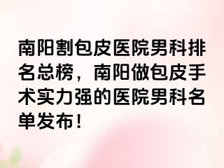 南阳割包皮医院男科排名总榜，南阳做包皮手术实力强的医院男科名单发布！