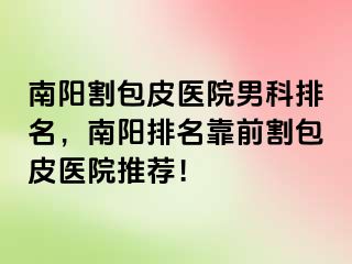 南阳割包皮医院男科排名，南阳排名靠前割包皮医院推荐！