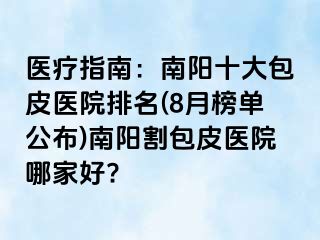 医疗指南：南阳十大包皮医院排名(8月榜单公布)南阳割包皮医院哪家好?