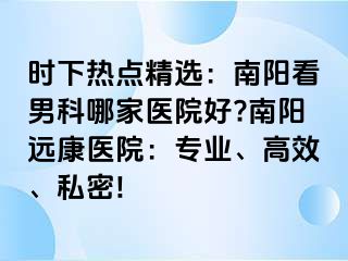 时下热点精选：南阳看男科哪家医院好?南阳远康医院：专业、高效、私密!