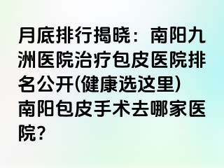 月底排行揭晓：南阳清大医院治疗包皮医院排名公开(健康选这里)南阳包皮手术去哪家医院?