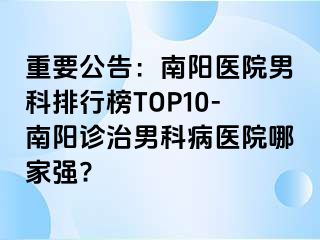 重要公告：南阳医院男科排行榜TOP10-南阳诊治男科病医院哪家强?