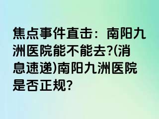 焦点事件直击：南阳清大医院能不能去?(消息速递)南阳清大医院是否正规?