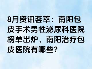 8月资讯荟萃：南阳包皮手术男性泌尿科医院榜单出炉，南阳治疗包皮医院有哪些?