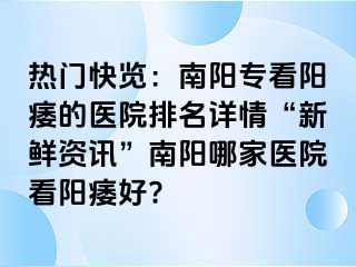 热门快览：南阳专看阳痿的医院排名详情“新鲜资讯”南阳哪家医院看阳痿好?