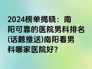 2024榜单揭晓：南阳可靠的医院男科排名(话题推送)南阳看男科哪家医院好?