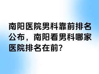 南阳医院男科靠前排名公布，南阳看男科哪家医院排名在前?