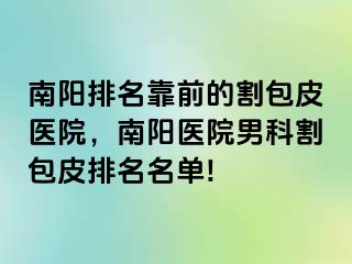 南阳排名靠前的割包皮医院，南阳医院男科割包皮排名名单!