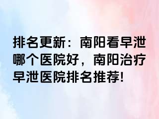 排名更新：南阳看早泄哪个医院好，南阳治疗早泄医院排名推荐!