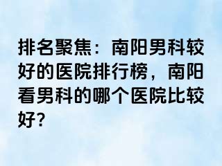 排名聚焦：南阳男科较好的医院排行榜，南阳看男科的哪个医院比较好?