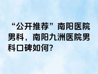 “公开推荐”南阳医院男科，南阳清大医院男科口碑如何?