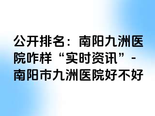 公开排名：南阳清大医院咋样“实时资讯”-南阳市清大医院好不好