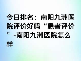 今日排名：南阳清大医院评价好吗“患者评价”-南阳清大医院怎么样