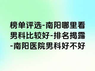 榜单评选-南阳哪里看男科比较好-排名揭露-南阳医院男科好不好