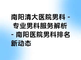 南阳清大医院男科 - 专业男科服务解析 - 南阳医院男科排名新动态