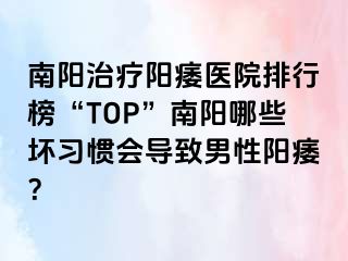 南阳治疗阳痿医院排行榜“TOP”南阳哪些坏习惯会导致男性阳痿？