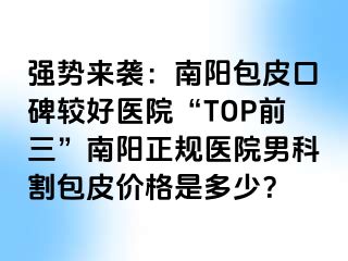 强势来袭：南阳包皮口碑较好医院“TOP前三”南阳正规医院男科割包皮价格是多少？