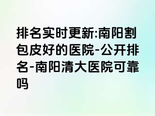 排名实时更新:南阳割包皮好的医院-公开排名-南阳清大医院可靠吗