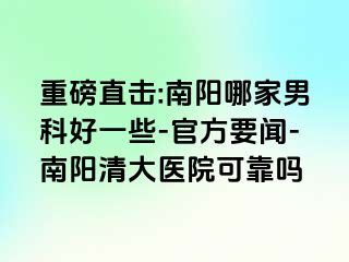 重磅直击:南阳哪家男科好一些-官方要闻-南阳清大医院可靠吗